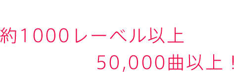 契約レーベルは約1000レーベル以上(過去実績含む)配信楽曲は50,000曲以上！